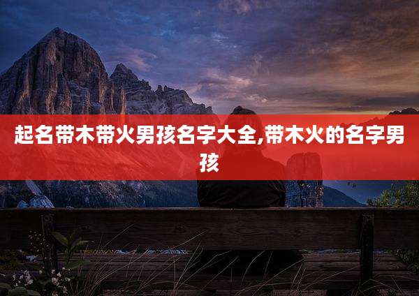 起名带木带火男孩名字大全,带木火的名字男孩