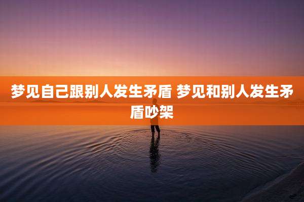 梦见自己跟别人发生矛盾 梦见和别人发生矛盾吵架