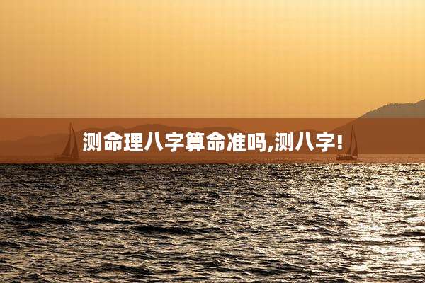 测命理八字算命准吗,测八字!