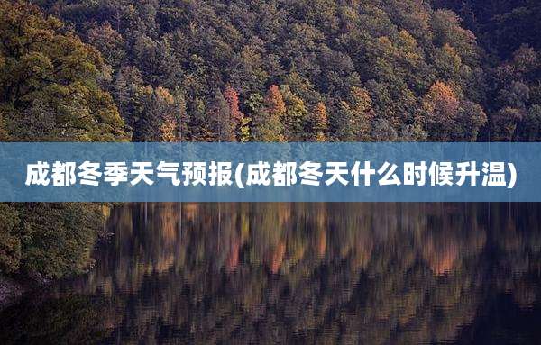 成都冬季天气预报(成都冬天什么时候升温)