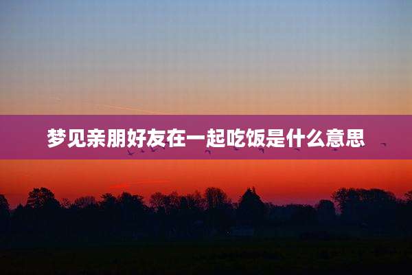 梦见亲朋好友在一起吃饭是什么意思