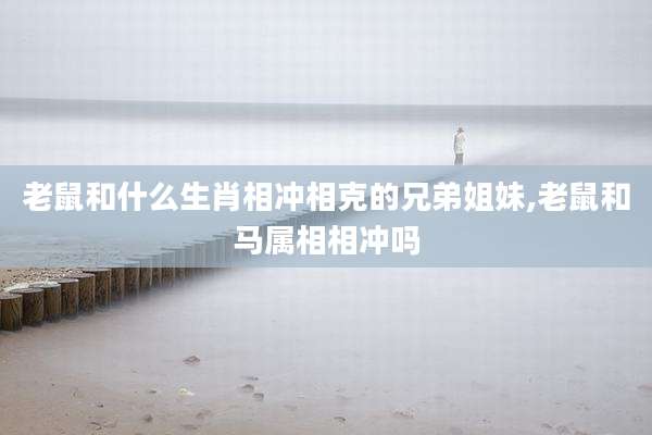 老鼠和什么生肖相冲相克的兄弟姐妹,老鼠和马属相相冲吗