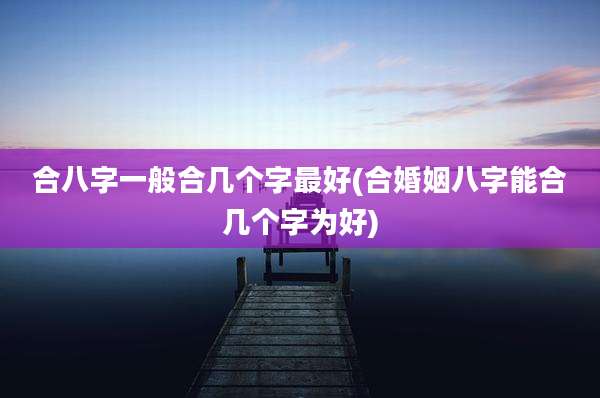 合八字一般合几个字最好(合婚姻八字能合几个字为好)