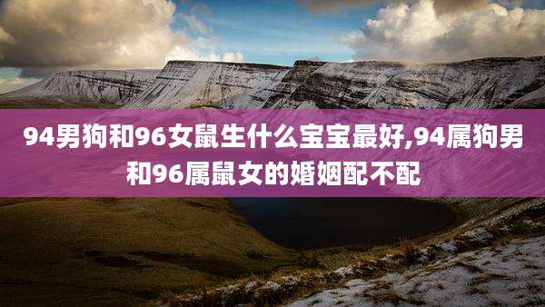 94男狗和96女鼠生什么宝宝最好,94属狗男和96属鼠女的婚姻配不配