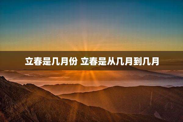 立春是几月份 立春是从几月到几月