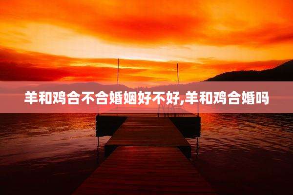 羊和鸡合不合婚姻好不好,羊和鸡合婚吗