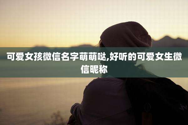 可爱女孩微信名字萌萌哒,好听的可爱女生微信昵称