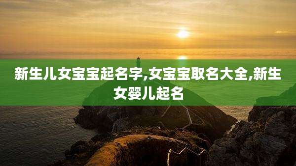 新生儿女宝宝起名字,女宝宝取名大全,新生女婴儿起名