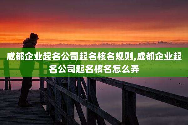 成都企业起名公司起名核名规则,成都企业起名公司起名核名怎么弄