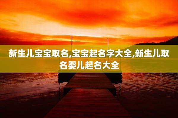 新生儿宝宝取名,宝宝起名字大全,新生儿取名婴儿起名大全