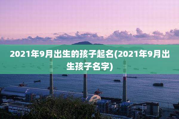 2021年9月出生的孩子起名(2021年9月出生孩子名字)