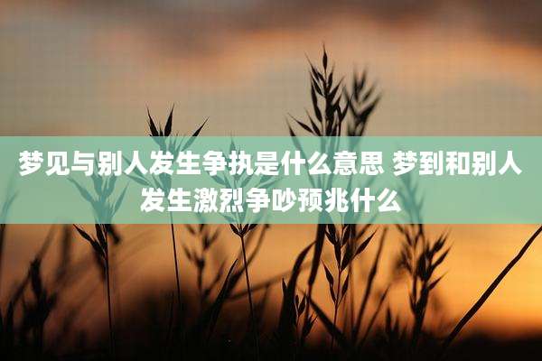梦见与别人发生争执是什么意思 梦到和别人发生激烈争吵预兆什么