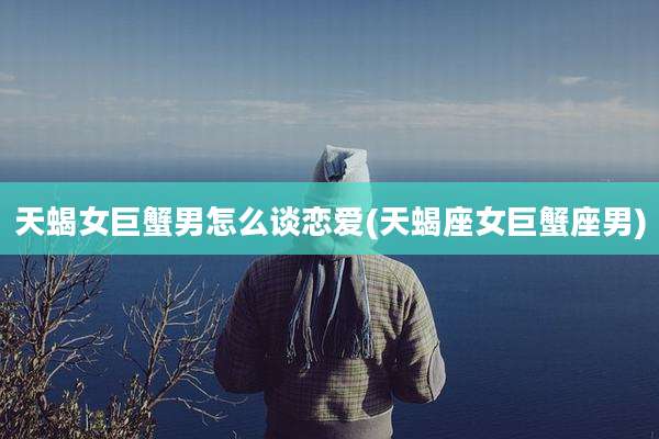 天蝎女巨蟹男怎么谈恋爱(天蝎座女巨蟹座男)