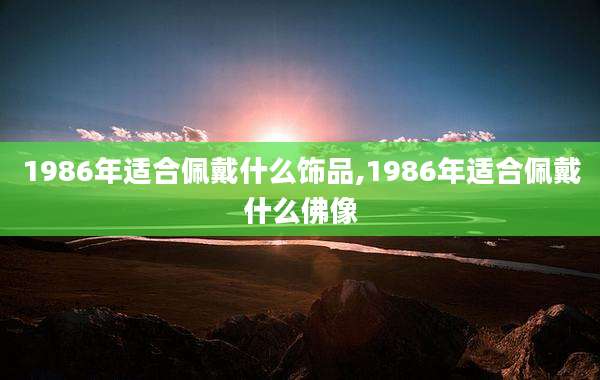 1986年适合佩戴什么饰品,1986年适合佩戴什么佛像