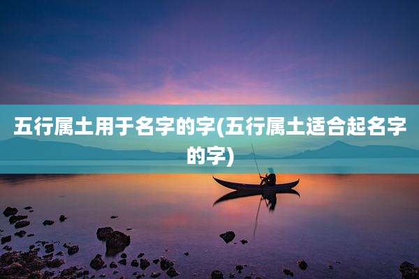 五行属土用于名字的字(五行属土适合起名字的字)