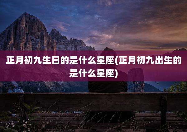 正月初九生日的是什么星座(正月初九出生的是什么星座)