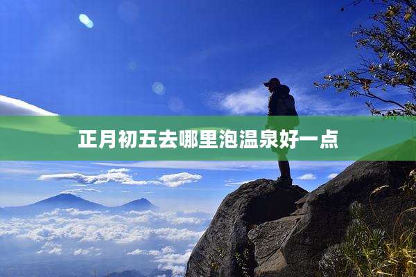 正月初五去哪里泡温泉好一点