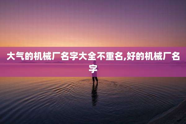 大气的机械厂名字大全不重名,好的机械厂名字