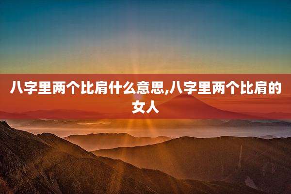 八字里两个比肩什么意思,八字里两个比肩的女人
