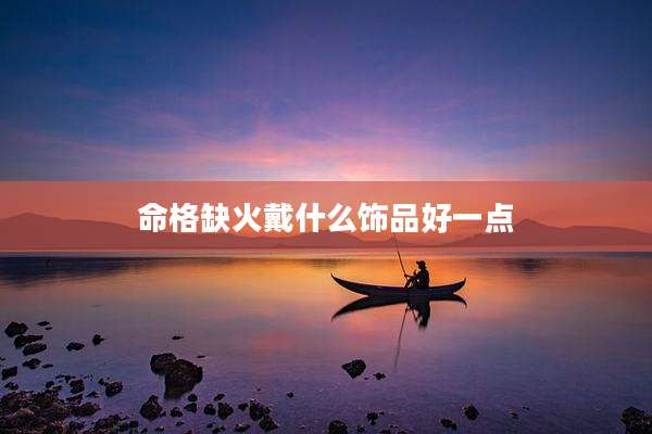 命格缺火戴什么饰品好一点