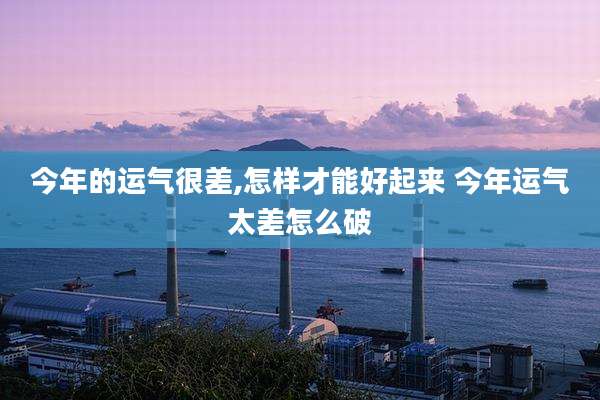 今年的运气很差,怎样才能好起来 今年运气太差怎么破