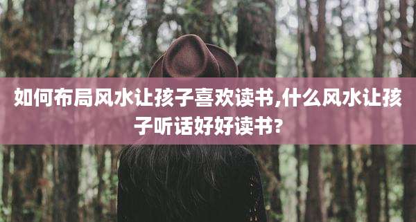 如何布局风水让孩子喜欢读书,什么风水让孩子听话好好读书?