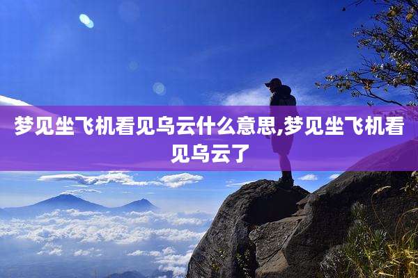 梦见坐飞机看见乌云什么意思,梦见坐飞机看见乌云了