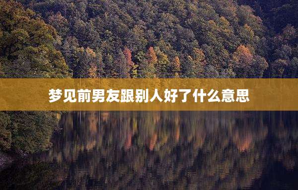 梦见前男友跟别人好了什么意思