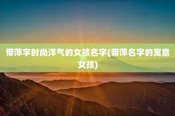 带萍字时尚洋气的女孩名字(带萍名字的寓意女孩)