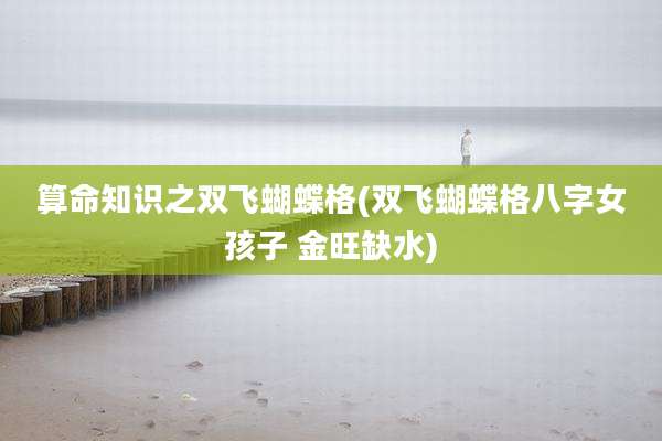 算命知识之双飞蝴蝶格(双飞蝴蝶格八字女孩子 金旺缺水)