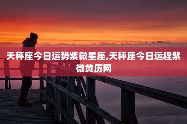 天秤座今日运势紫微星座,天秤座今日运程紫微黄历网
