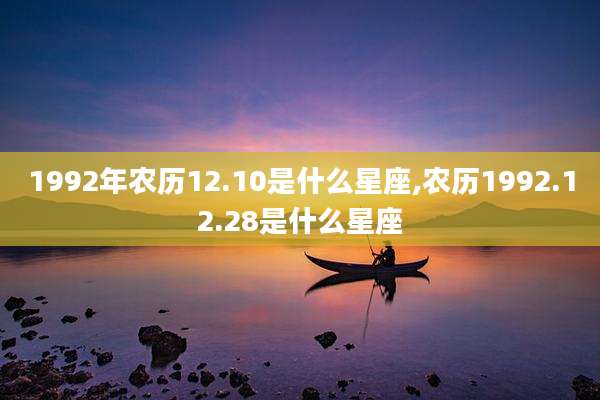 1992年农历12.10是什么星座,农历1992.12.28是什么星座