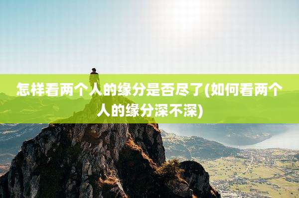 怎样看两个人的缘分是否尽了(如何看两个人的缘分深不深)