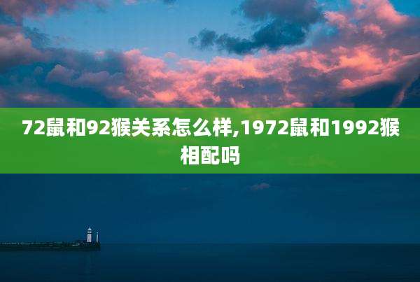 72鼠和92猴关系怎么样,1972鼠和1992猴相配吗