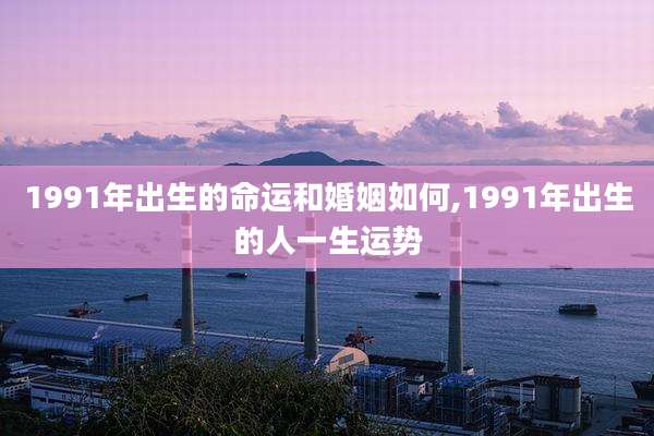 1991年出生的命运和婚姻如何,1991年出生的人一生运势