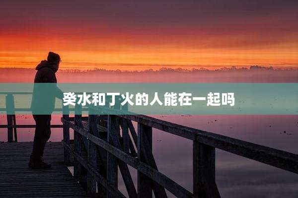 癸水和丁火的人能在一起吗