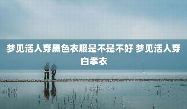 梦见活人穿黑色衣服是不是不好 梦见活人穿白孝衣