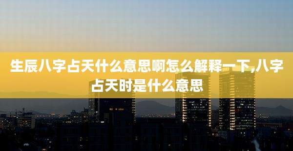 生辰八字占天什么意思啊怎么解释一下,八字占天时是什么意思