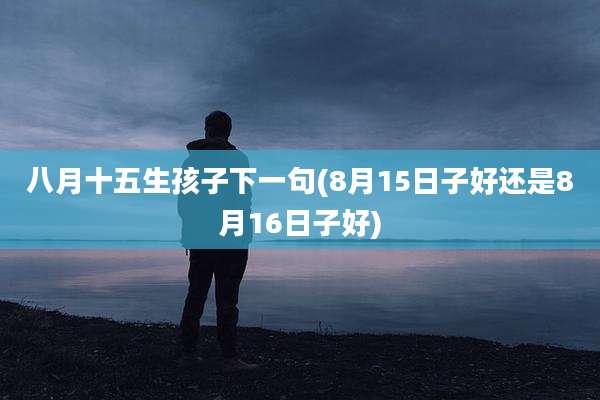 八月十五生孩子下一句(8月15日子好还是8月16日子好)