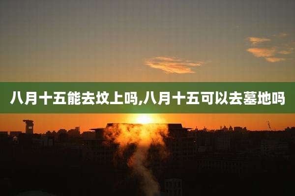 八月十五能去坟上吗,八月十五可以去墓地吗