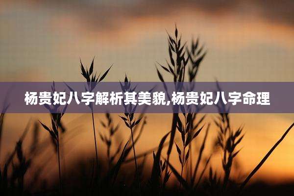 杨贵妃八字解析其美貌,杨贵妃八字命理
