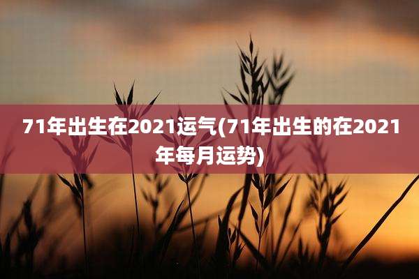 71年出生在2021运气(71年出生的在2021年每月运势)