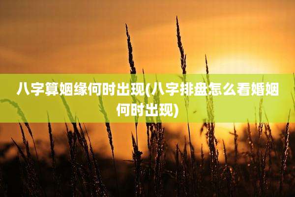 八字算姻缘何时出现(八字排盘怎么看婚姻何时出现)