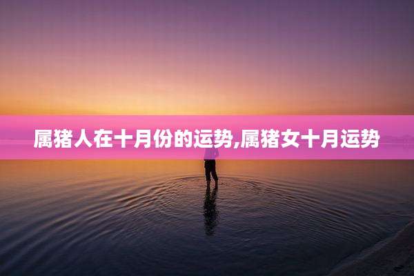 属猪人在十月份的运势,属猪女十月运势