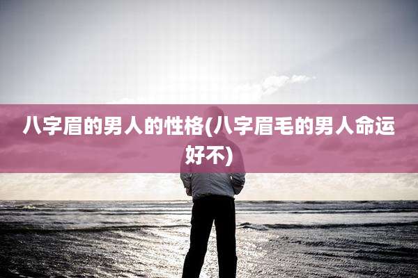 八字眉的男人的性格(八字眉毛的男人命运好不)