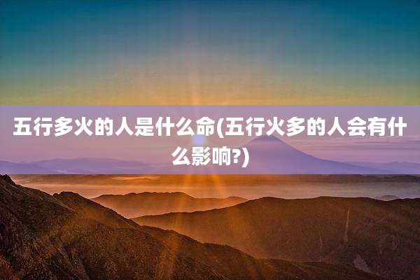 五行多火的人是什么命(五行火多的人会有什么影响?)