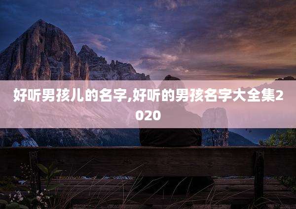 好听男孩儿的名字,好听的男孩名字大全集2020