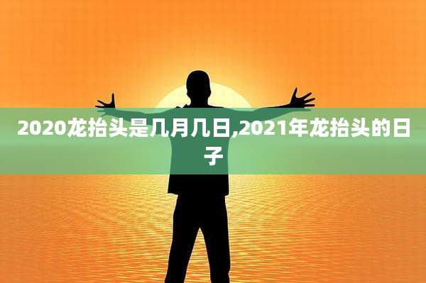 2020龙抬头是几月几日,2021年龙抬头的日子
