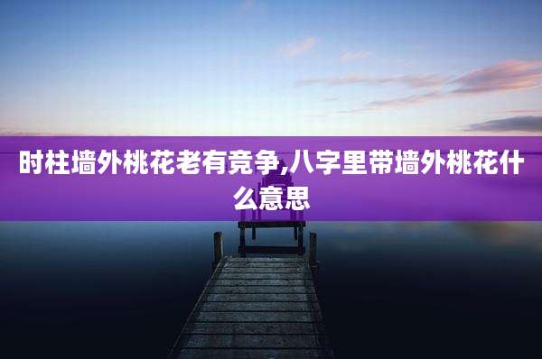 时柱墙外桃花老有竞争,八字里带墙外桃花什么意思