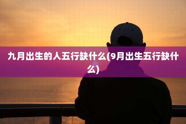 九月出生的人五行缺什么(9月出生五行缺什么)